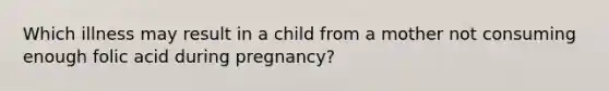 Which illness may result in a child from a mother not consuming enough folic acid during pregnancy?