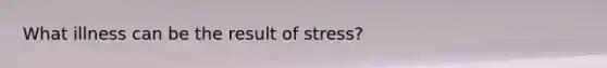 What illness can be the result of stress?