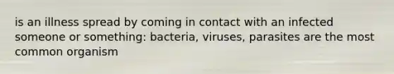 is an illness spread by coming in contact with an infected someone or something: bacteria, viruses, parasites are the most common organism