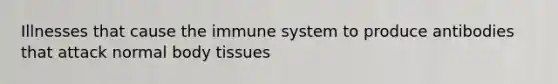 Illnesses that cause the immune system to produce antibodies that attack normal body tissues