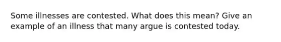 Some illnesses are contested. What does this mean? Give an example of an illness that many argue is contested today.