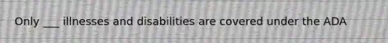 Only ___ illnesses and disabilities are covered under the ADA