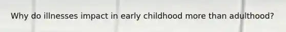 Why do illnesses impact in early childhood more than adulthood?