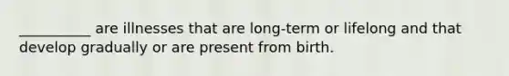 __________ are illnesses that are long-term or lifelong and that develop gradually or are present from birth.