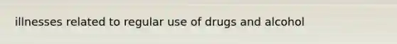 illnesses related to regular use of drugs and alcohol