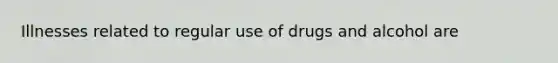 Illnesses related to regular use of drugs and alcohol are