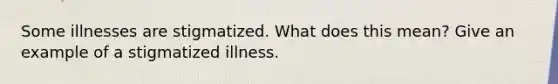 Some illnesses are stigmatized. What does this mean? Give an example of a stigmatized illness.