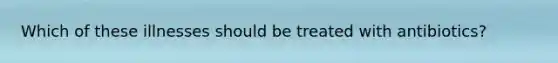 Which of these illnesses should be treated with antibiotics?