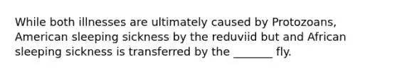 While both illnesses are ultimately caused by Protozoans, American sleeping sickness by the reduviid but and African sleeping sickness is transferred by the _______ fly.