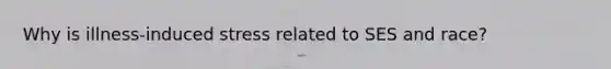 Why is illness-induced stress related to SES and race?