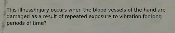 This illness/injury occurs when the blood vessels of the hand are damaged as a result of repeated exposure to vibration for long periods of time?