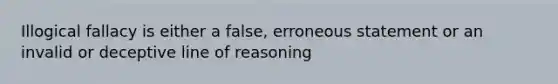 Illogical fallacy is either a false, erroneous statement or an invalid or deceptive line of reasoning