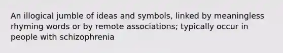 An illogical jumble of ideas and symbols, linked by meaningless rhyming words or by remote associations; typically occur in people with schizophrenia