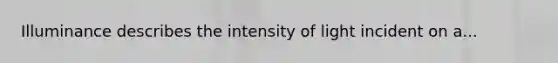 Illuminance describes the intensity of light incident on a...