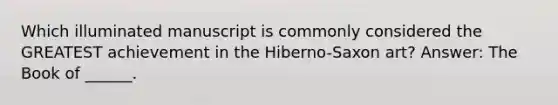 Which illuminated manuscript is commonly considered the GREATEST achievement in the Hiberno-Saxon art? Answer: The Book of ______.