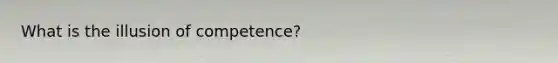 What is the illusion of competence?