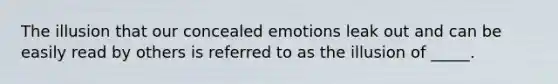 The illusion that our concealed emotions leak out and can be easily read by others is referred to as the illusion of _____.