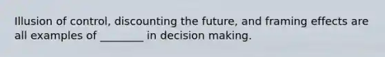 Illusion of control, discounting the future, and framing effects are all examples of ________ in decision making.