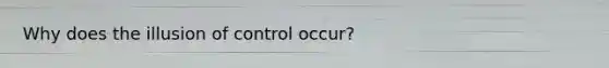 Why does the illusion of control occur?