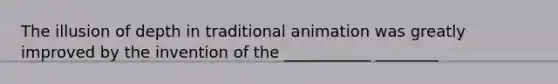 The illusion of depth in traditional animation was greatly improved by the invention of the ___________ ________