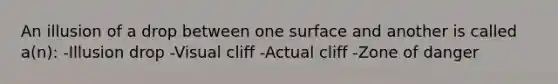 An illusion of a drop between one surface and another is called a(n): -Illusion drop -Visual cliff -Actual cliff -Zone of danger