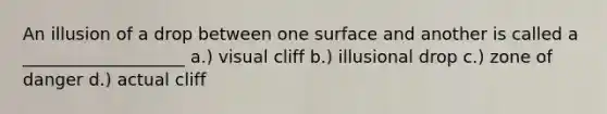 An illusion of a drop between one surface and another is called a ___________________ a.) visual cliff b.) illusional drop c.) zone of danger d.) actual cliff