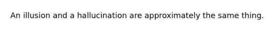 An illusion and a hallucination are approximately the same thing.