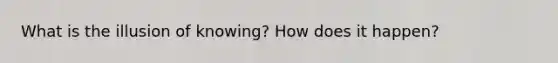 What is the illusion of knowing? How does it happen?