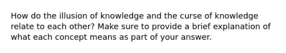 How do the illusion of knowledge and the curse of knowledge relate to each other? Make sure to provide a brief explanation of what each concept means as part of your answer.