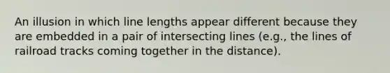 An illusion in which line lengths appear different because they are embedded in a pair of intersecting lines (e.g., the lines of railroad tracks coming together in the distance).