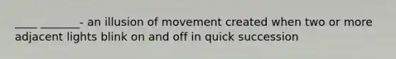 ____ _______- an illusion of movement created when two or more adjacent lights blink on and off in quick succession