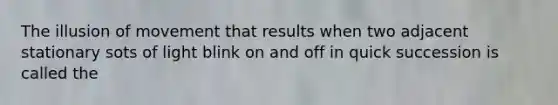 The illusion of movement that results when two adjacent stationary sots of light blink on and off in quick succession is called the