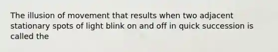 The illusion of movement that results when two adjacent stationary spots of light blink on and off in quick succession is called the