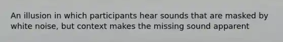 An illusion in which participants hear sounds that are masked by <a href='https://www.questionai.com/knowledge/kFsr5i1AWP-white-noise' class='anchor-knowledge'>white noise</a>, but context makes the missing sound apparent