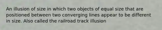 An illusion of size in which two objects of equal size that are positioned between two converging lines appear to be different in size. Also called the railroad track illusion