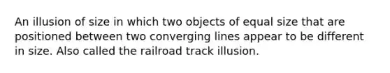 An illusion of size in which two objects of equal size that are positioned between two converging lines appear to be different in size. Also called the railroad track illusion.