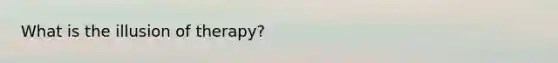 What is the illusion of therapy?