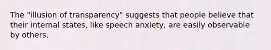 The "illusion of transparency" suggests that people believe that their internal states, like speech anxiety, are easily observable by others.