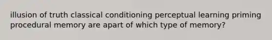 illusion of truth classical conditioning perceptual learning priming procedural memory are apart of which type of memory?