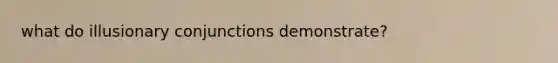 what do illusionary conjunctions demonstrate?