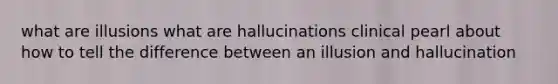 what are illusions what are hallucinations clinical pearl about how to tell the difference between an illusion and hallucination