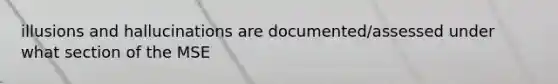 illusions and hallucinations are documented/assessed under what section of the MSE