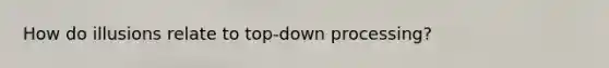 How do illusions relate to top-down processing?
