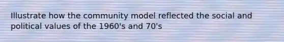 Illustrate how the community model reflected the social and political values of the 1960's and 70's