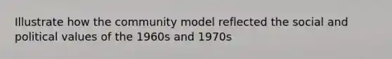 Illustrate how the community model reflected the social and political values of the 1960s and 1970s