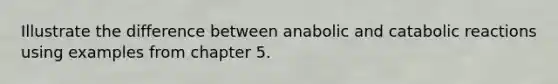 Illustrate the difference between anabolic and catabolic reactions using examples from chapter 5.