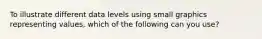 To illustrate different data levels using small graphics representing values, which of the following can you use?