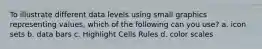 To illustrate different data levels using small graphics representing values, which of the following can you use? a. icon sets b. data bars c. Highlight Cells Rules d. color scales