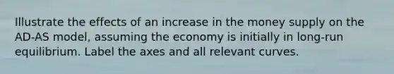 Illustrate the effects of an increase in the money supply on the AD-AS model, assuming the economy is initially in long-run equilibrium. Label the axes and all relevant curves.