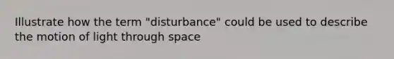 Illustrate how the term "disturbance" could be used to describe the motion of light through space